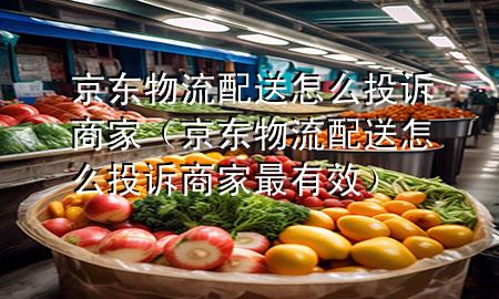 京东物流配送怎么投诉商家(京东物流配送怎么投诉商家最有效)