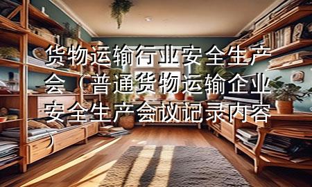货物运输行业安全生产会(普通货物运输企业安全生产会议记录内容)