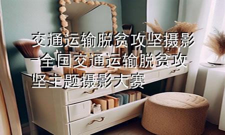 交通运输脱贫攻坚摄影-全国交通运输脱贫攻坚主题摄影大赛