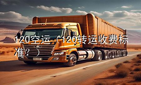 120空运(120转运收费标准?)