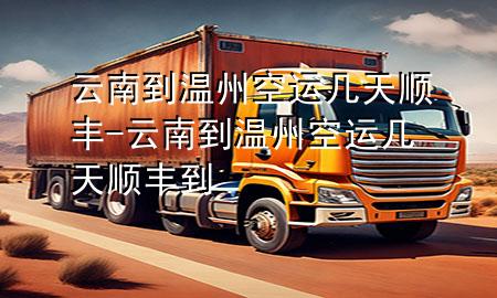 云南到温州空运几天顺丰-云南到温州空运几天顺丰到