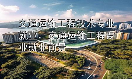 交通运输工程技术专业就业,交通运输工程专业就业前景