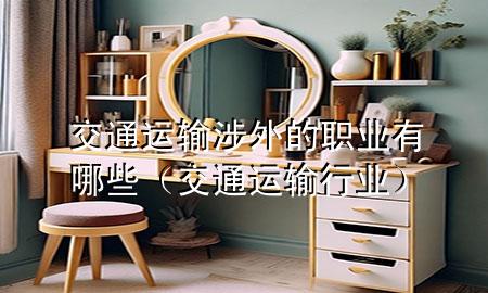 交通运输涉外的职业有哪些(交通运输行业)