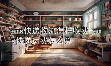 ems快递物流怎样收费-ems快递运费怎么算