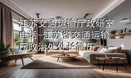 江苏交通运输厅政研室电话-江苏省交通运输厅政治处处长简历