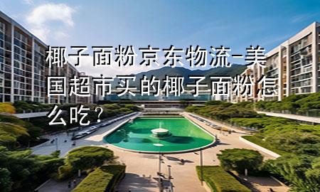 椰子面粉京东物流-美国超市买的椰子面粉怎么吃?