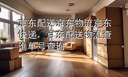 京东配送京东物流京东快递,京东配送物流查询单号查询