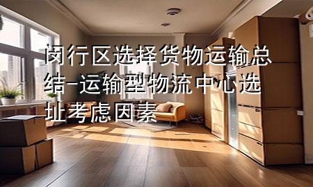 闵行区选择货物运输总结-运输型物流中心选址考虑因素