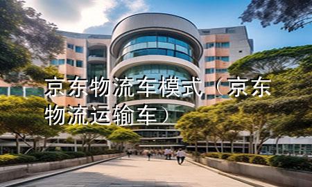 京东物流车模式(京东物流运输车)