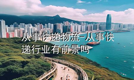 从事快递物流-从事快递行业有前景吗