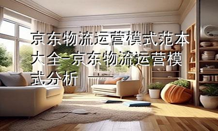 京东物流运营模式范本大全-京东物流运营模式分析
