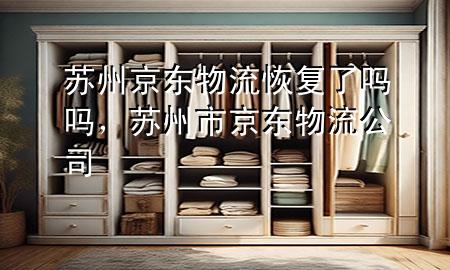 苏州京东物流恢复了吗吗,苏州市京东物流公司