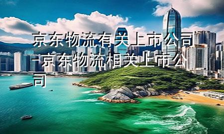 京东物流有关上市公司-京东物流相关上市公司