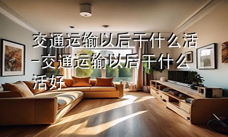 交通运输以后干什么活-交通运输以后干什么活好