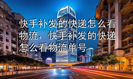 快手补发的快递怎么看物流,快手补发的快递怎么看物流单号