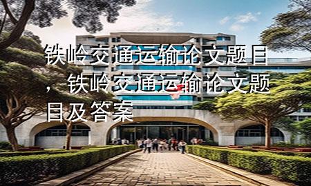 铁岭交通运输论文题目,铁岭交通运输论文题目及答案