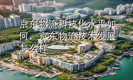 京东物流科技化水平如何,京东物流技术发展怎么样