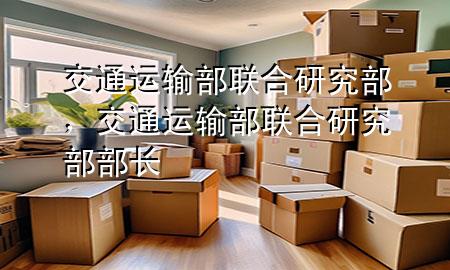交通运输部联合研究部,交通运输部联合研究部部长
