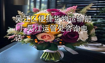 吴江区便捷货物运输部门-吴江运管处咨询电话