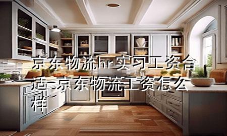 京东物流hr实习工资合适-京东物流工资怎么样