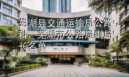 芜湖县交通运输局公路科,芜湖市公路局副局长名单