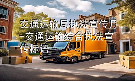 交通运输局执法宣传月-交通运输综合执法宣传标语