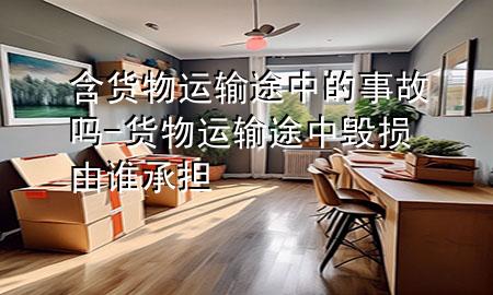 含货物运输途中的事故吗-货物运输途中毁损由谁承担