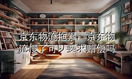 京东物流拖累,京东物流慢了可以要求赔偿吗