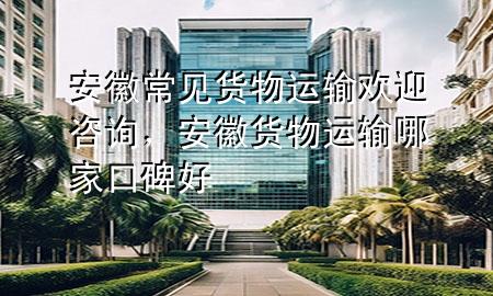 安徽常见货物运输欢迎咨询，安徽货物运输哪家口碑好