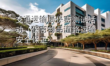 交通运输局保密测试活动(保密物品道路运输安全保卫)