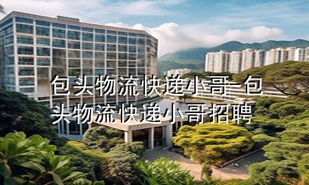 包头物流快递小哥-包头物流快递小哥招聘