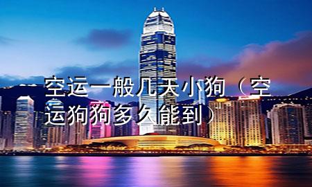 空运一般几天小狗(空运狗狗多久能到)