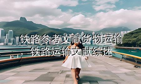铁路参考文献货物运输，铁路运输文献综述