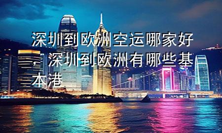 深圳到欧洲空运哪家好,深圳到欧洲有哪些基本港