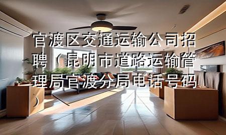 官渡区交通运输公司招聘(昆明市道路运输管理局官渡分局电话号码)