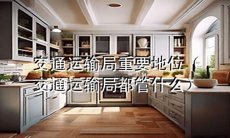 交通运输局重要地位(交通运输局都管什么)