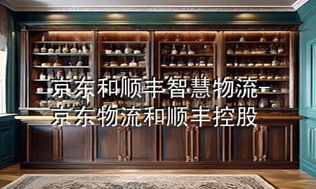 京东和顺丰智慧物流-京东物流和顺丰控股