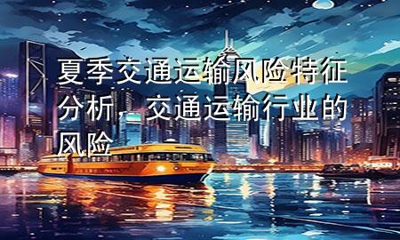 夏季交通运输风险特征分析,交通运输行业的风险