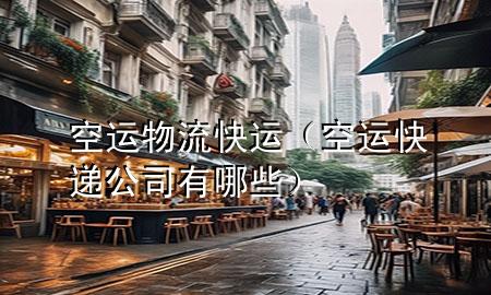 空运物流快运(空运快递公司有哪些)