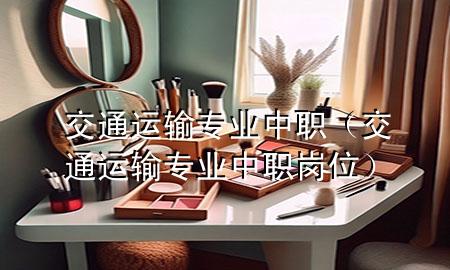 交通运输专业中职(交通运输专业中职岗位)