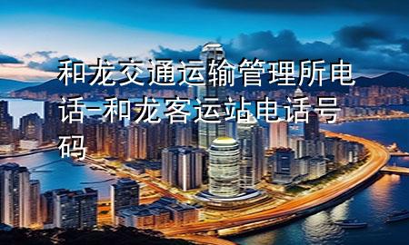 和龙交通运输管理所电话-和龙客运站电话号码
