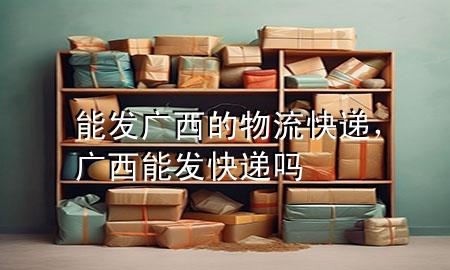 能发广西的物流快递,广西能发快递吗
