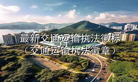 最新交通运输执法徽标(交通运输执法徽章)