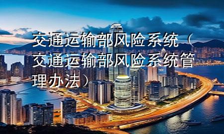 交通运输部风险系统(交通运输部风险系统管理办法)