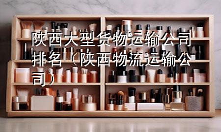 陕西大型货物运输公司排名（陕西物流运输公司）