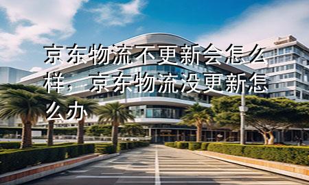京东物流不更新会怎么样,京东物流没更新怎么办