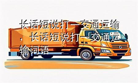 长话短说打一交通运输,长话短说打一交通运输词语