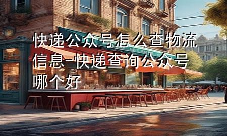 快递公众号怎么查物流信息-快递查询公众号哪个好