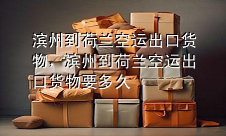 滨州到荷兰空运出口货物,滨州到荷兰空运出口货物要多久