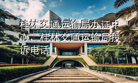 桂林交通运输局办证中心,桂林交通运输局投诉电话